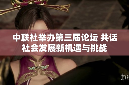 中联社举办第三届论坛 共话社会发展新机遇与挑战