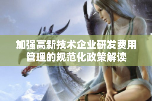 加强高新技术企业研发费用管理的规范化政策解读