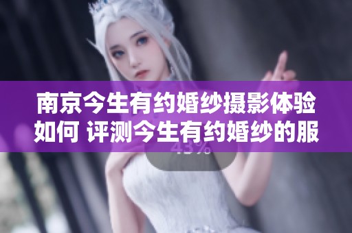 南京今生有约婚纱摄影体验如何 评测今生有约婚纱的服务与品质