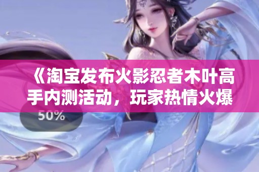 《淘宝发布火影忍者木叶高手内测活动，玩家热情火爆》