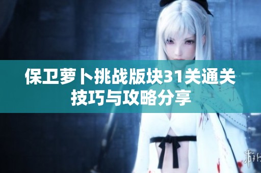 保卫萝卜挑战版块31关通关技巧与攻略分享