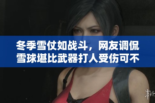 冬季雪仗如战斗，网友调侃雪球堪比武器打人受伤可不轻松
