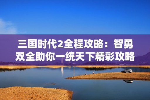 三国时代2全程攻略：智勇双全助你一统天下精彩攻略解析