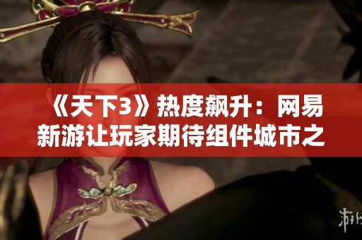 《天下3》热度飙升：网易新游让玩家期待组件城市之光的魅力
