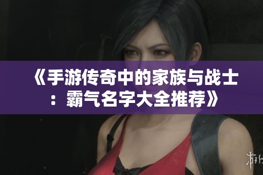 《手游传奇中的家族与战士：霸气名字大全推荐》