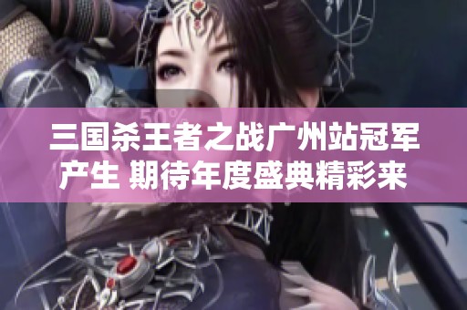 三国杀王者之战广州站冠军产生 期待年度盛典精彩来临