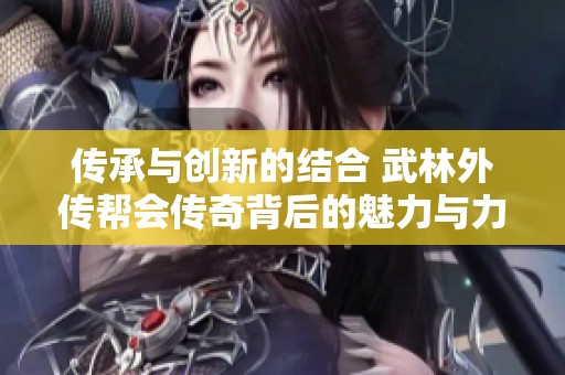 传承与创新的结合 武林外传帮会传奇背后的魅力与力量探秘