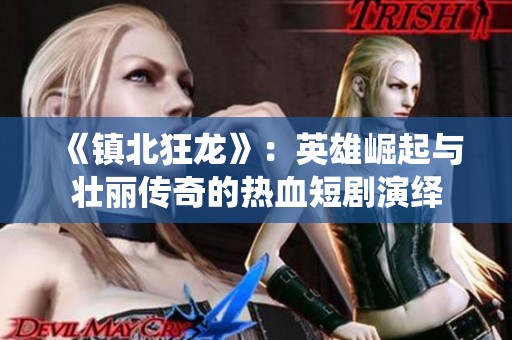 《镇北狂龙》：英雄崛起与壮丽传奇的热血短剧演绎
