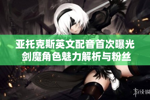 亚托克斯英文配音首次曝光 剑魔角色魅力解析与粉丝反响