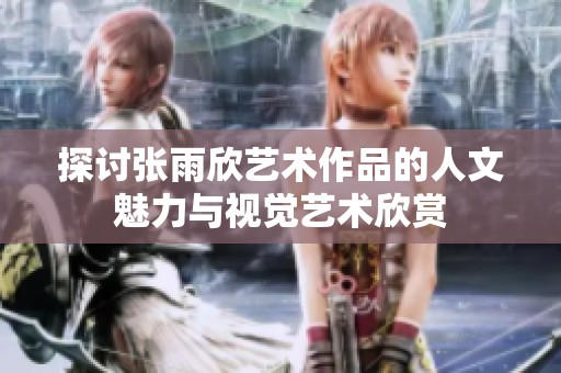 探讨张雨欣艺术作品的人文魅力与视觉艺术欣赏