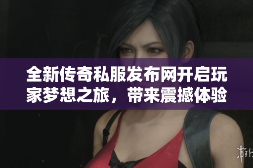 全新传奇私服发布网开启玩家梦想之旅，带来震撼体验新篇章