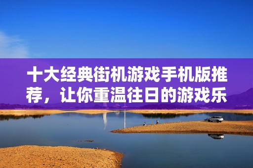 十大经典街机游戏手机版推荐，让你重温往日的游戏乐趣