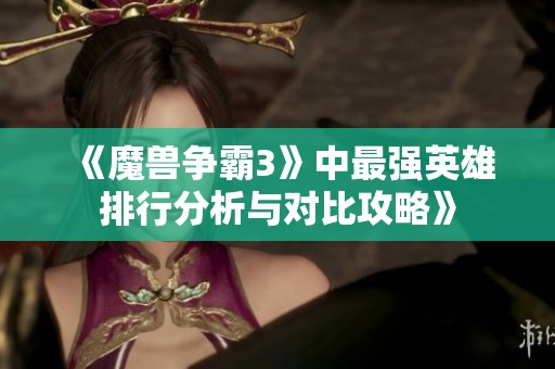 《魔兽争霸3》中最强英雄排行分析与对比攻略》