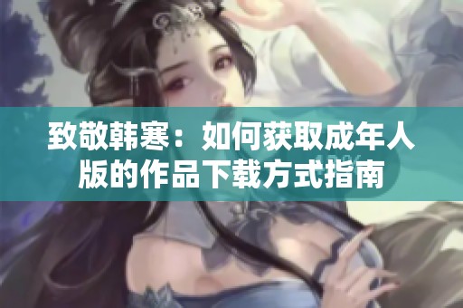 致敬韩寒：如何获取成年人版的作品下载方式指南