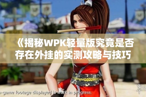 《揭秘WPK轻量版究竟是否存在外挂的实测攻略与技巧分享》