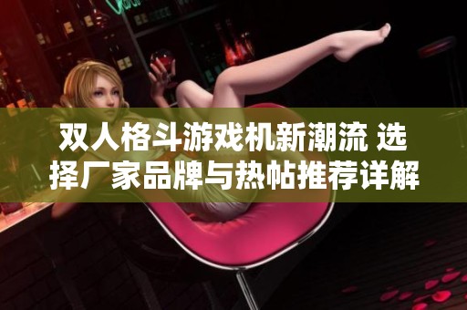 双人格斗游戏机新潮流 选择厂家品牌与热帖推荐详解