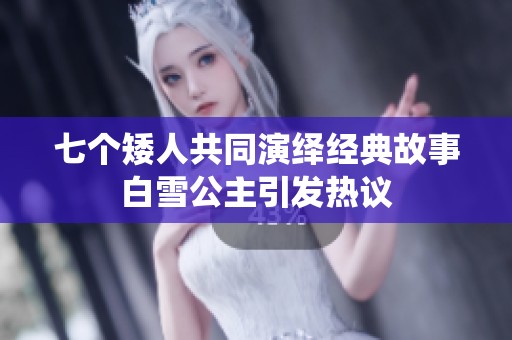 七个矮人共同演绎经典故事白雪公主引发热议
