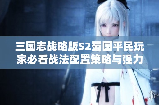 三国志战略版S2蜀国平民玩家必看战法配置策略与强力阵容指南