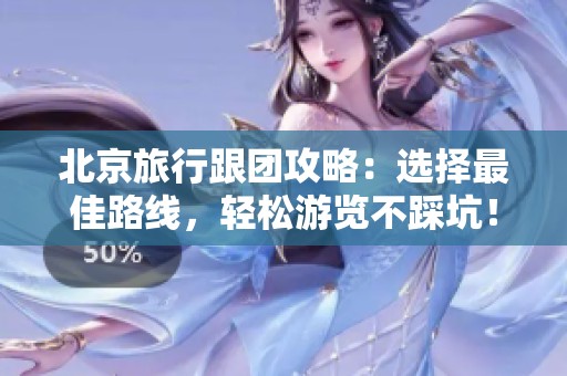北京旅行跟团攻略：选择最佳路线，轻松游览不踩坑！