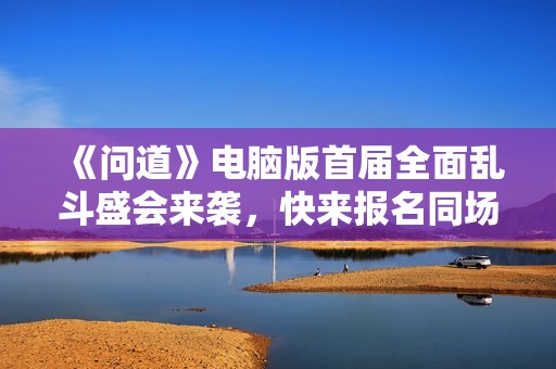 《问道》电脑版首届全面乱斗盛会来袭，快来报名同场竞技！