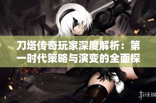 刀塔传奇玩家深度解析：第一时代策略与演变的全面探讨