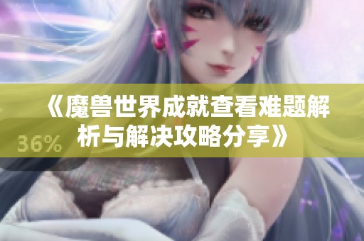 《魔兽世界成就查看难题解析与解决攻略分享》