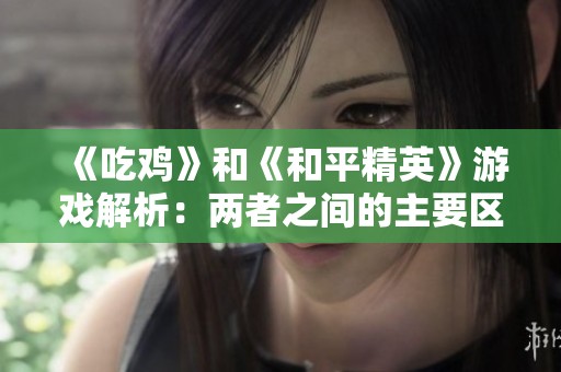 《吃鸡》和《和平精英》游戏解析：两者之间的主要区别是什么？