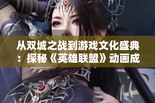 从双城之战到游戏文化盛典：探秘《英雄联盟》动画成功的背后秘诀