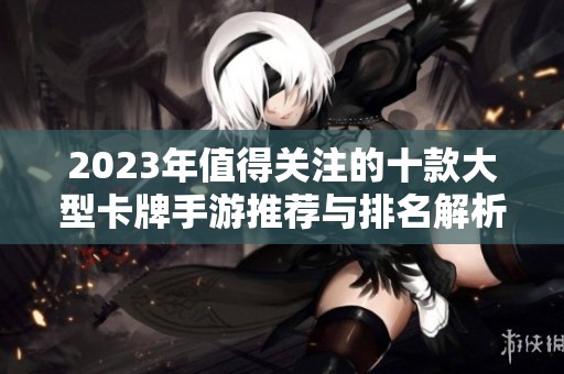 2023年值得关注的十款大型卡牌手游推荐与排名解析