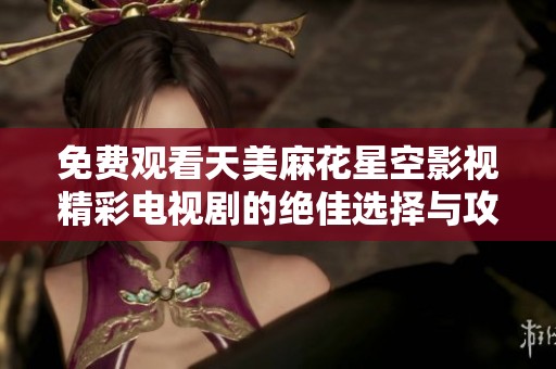 免费观看天美麻花星空影视精彩电视剧的绝佳选择与攻略