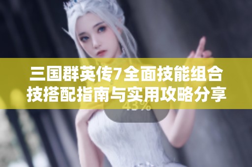 三国群英传7全面技能组合技搭配指南与实用攻略分享