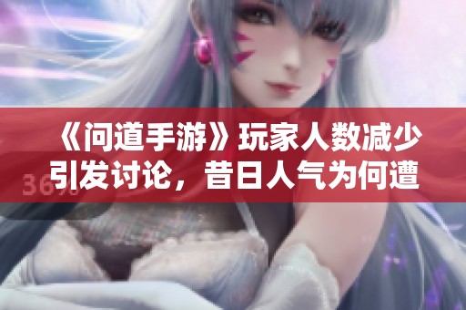 《问道手游》玩家人数减少引发讨论，昔日人气为何遭遇流失危机？