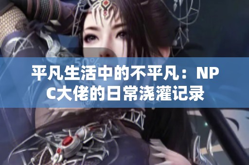 平凡生活中的不平凡：NPC大佬的日常浇灌记录