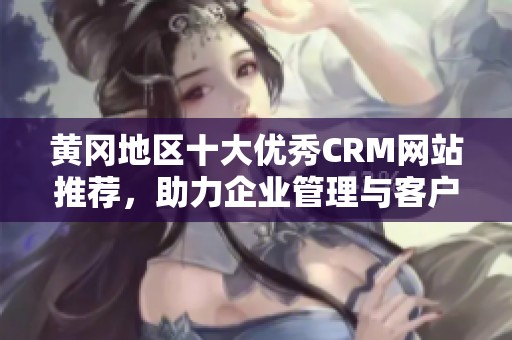 黄冈地区十大优秀CRM网站推荐，助力企业管理与客户关系优化
