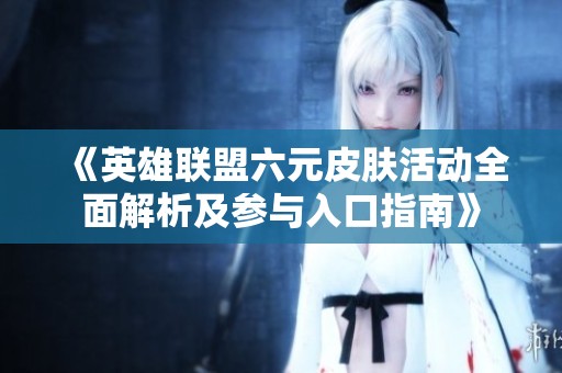 《英雄联盟六元皮肤活动全面解析及参与入口指南》