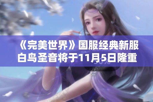 《完美世界》国服经典新服白鸟圣音将于11月5日隆重开启探秘之旅