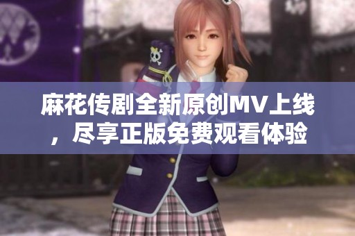 麻花传剧全新原创MV上线，尽享正版免费观看体验