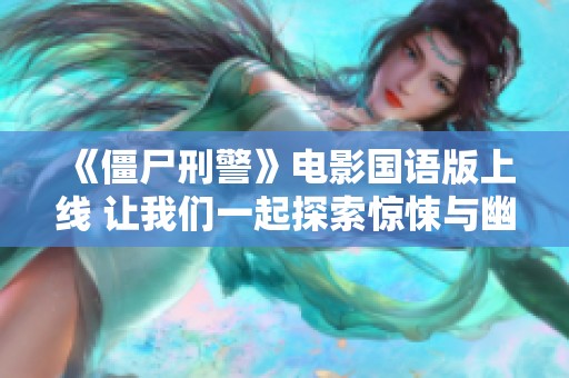 《僵尸刑警》电影国语版上线 让我们一起探索惊悚与幽默的结合