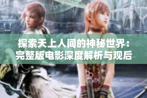 探索天上人间的神秘世界：完整版电影深度解析与观后感