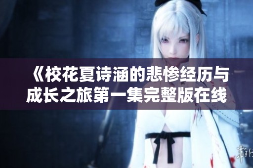 《校花夏诗涵的悲惨经历与成长之旅第一集完整版在线观看》