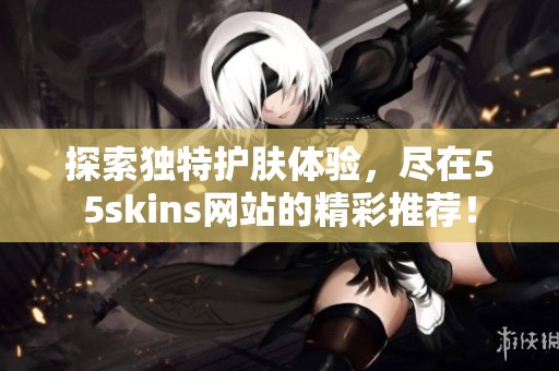 探索独特护肤体验，尽在55skins网站的精彩推荐！