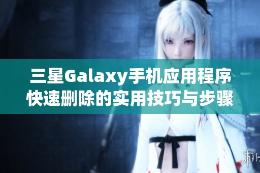 三星Galaxy手机应用程序快速删除的实用技巧与步骤分享