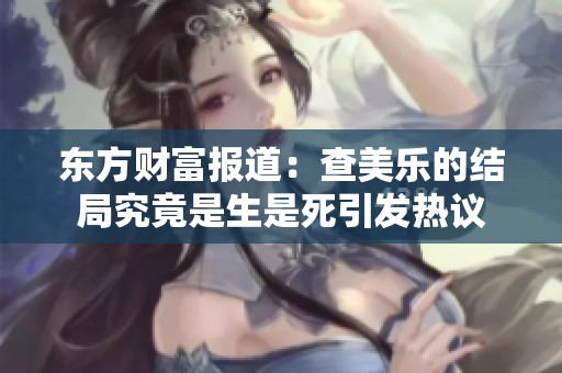 东方财富报道：查美乐的结局究竟是生是死引发热议