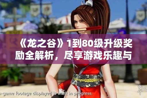 《龙之谷》1到80级升级奖励全解析，尽享游戏乐趣与挑战体验