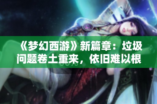 《梦幻西游》新篇章：垃圾问题卷土重来，依旧难以根治