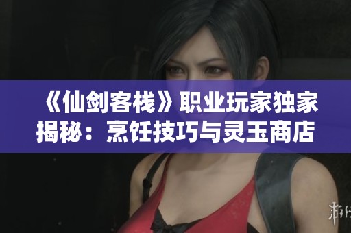 《仙剑客栈》职业玩家独家揭秘：烹饪技巧与灵玉商店深度解析