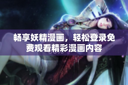 畅享妖精漫画,轻松登录免费观看精彩漫画内容