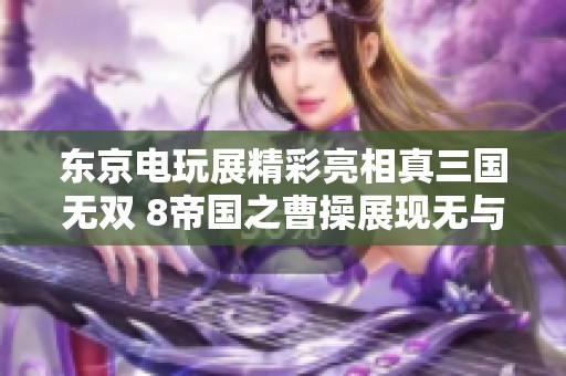 东京电玩展精彩亮相真三国无双 8帝国之曹操展现无与伦比的霸主风范