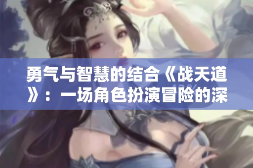 勇气与智慧的结合《战天道》：一场角色扮演冒险的深度探讨