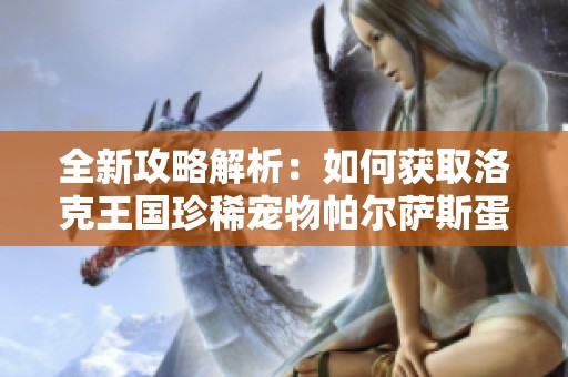 全新攻略解析：如何获取洛克王国珍稀宠物帕尔萨斯蛋及其隐藏任务